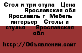 Стол и три стула › Цена ­ 6 000 - Ярославская обл., Ярославль г. Мебель, интерьер » Столы и стулья   . Ярославская обл.